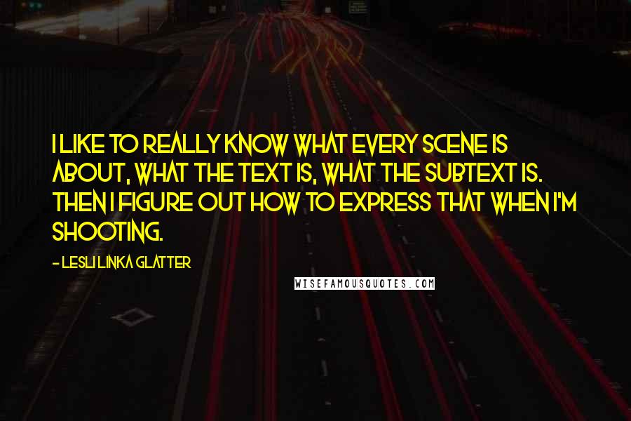 Lesli Linka Glatter Quotes: I like to really know what every scene is about, what the text is, what the subtext is. Then I figure out how to express that when I'm shooting.