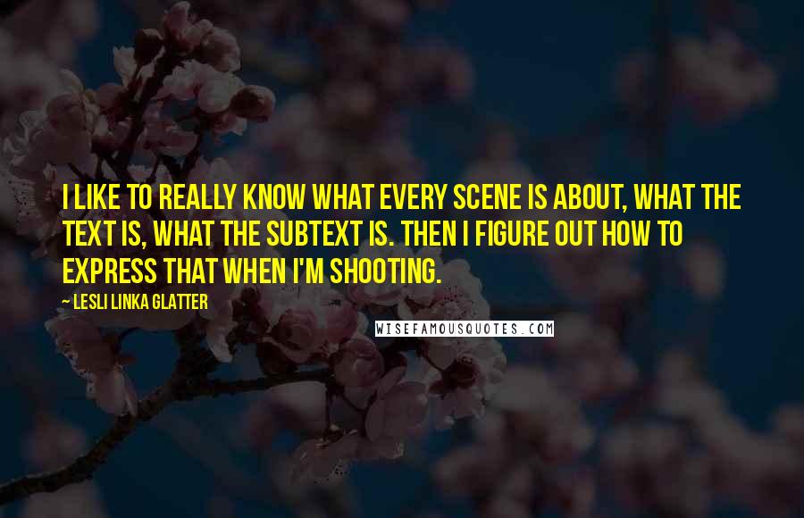 Lesli Linka Glatter Quotes: I like to really know what every scene is about, what the text is, what the subtext is. Then I figure out how to express that when I'm shooting.