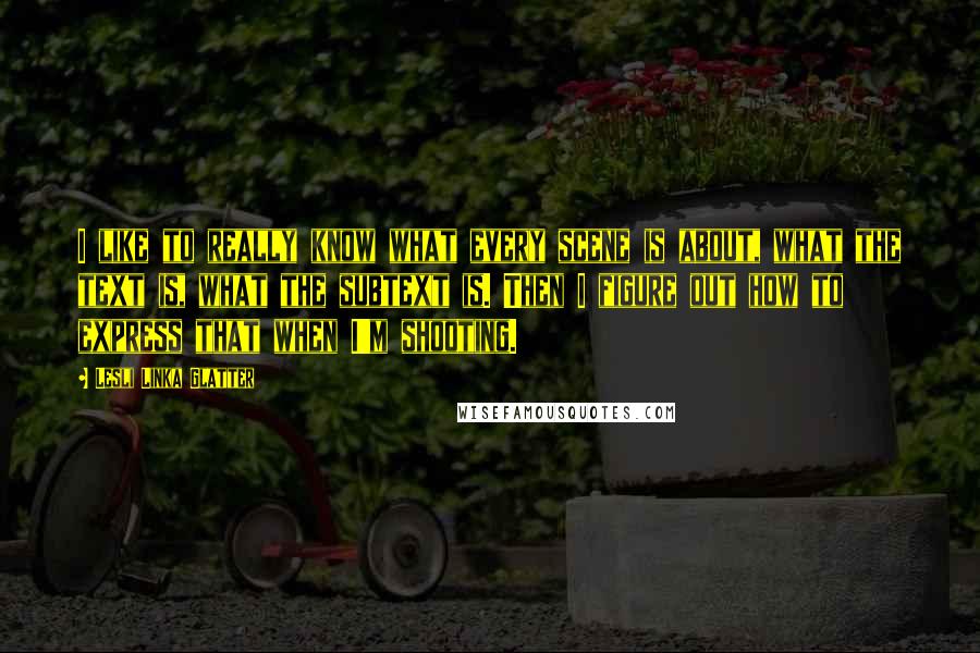 Lesli Linka Glatter Quotes: I like to really know what every scene is about, what the text is, what the subtext is. Then I figure out how to express that when I'm shooting.