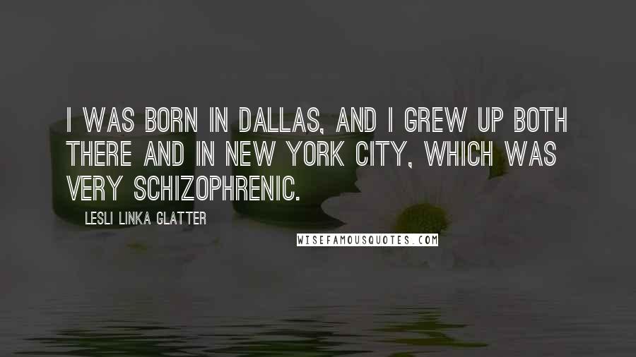 Lesli Linka Glatter Quotes: I was born in Dallas, and I grew up both there and in New York City, which was very schizophrenic.