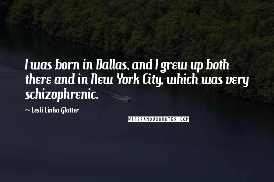 Lesli Linka Glatter Quotes: I was born in Dallas, and I grew up both there and in New York City, which was very schizophrenic.