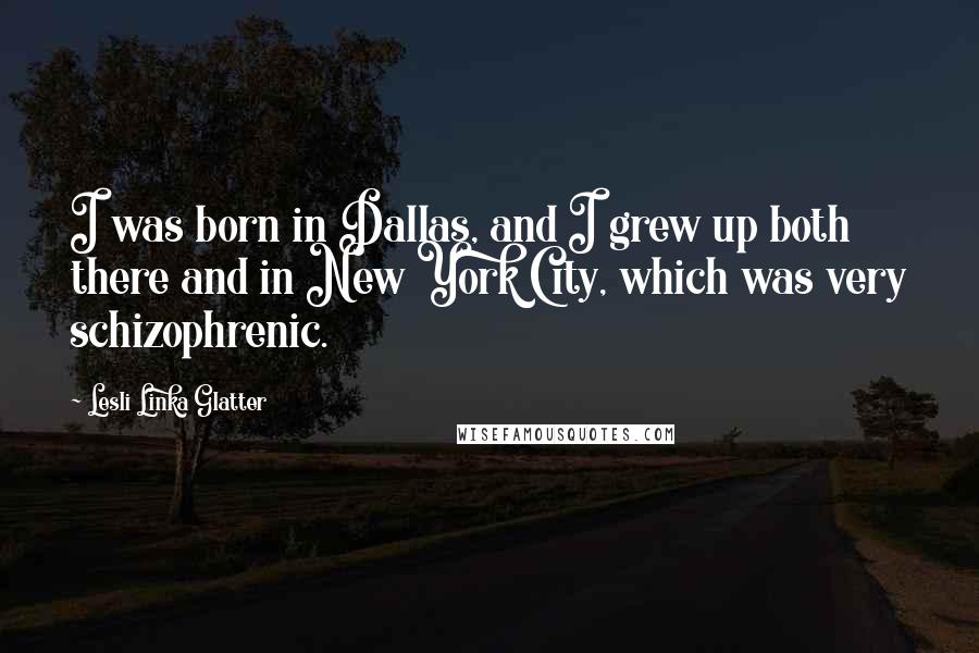 Lesli Linka Glatter Quotes: I was born in Dallas, and I grew up both there and in New York City, which was very schizophrenic.