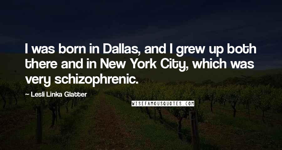 Lesli Linka Glatter Quotes: I was born in Dallas, and I grew up both there and in New York City, which was very schizophrenic.