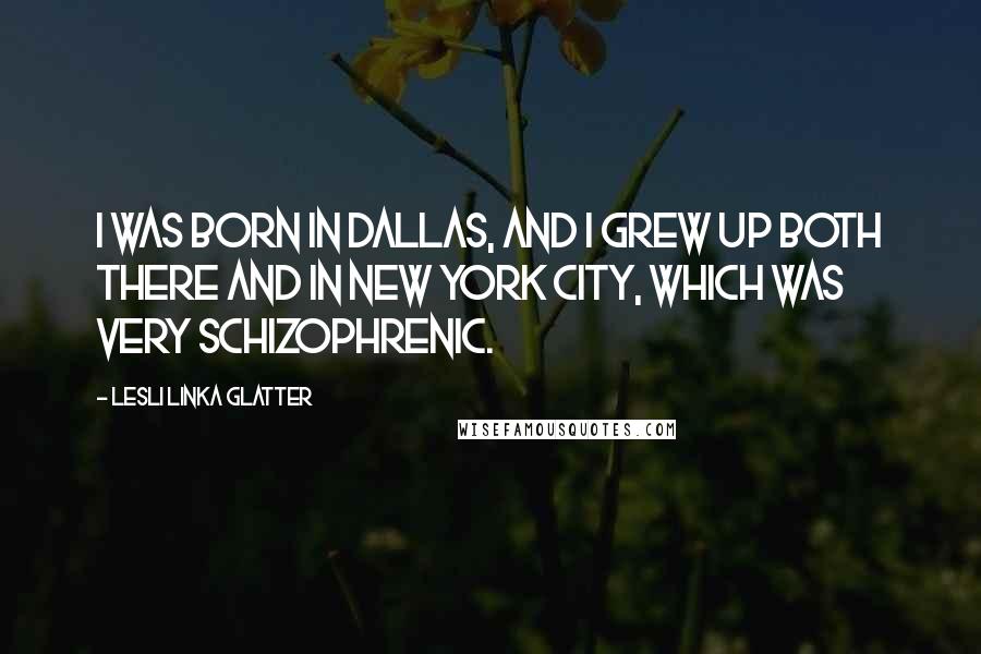 Lesli Linka Glatter Quotes: I was born in Dallas, and I grew up both there and in New York City, which was very schizophrenic.