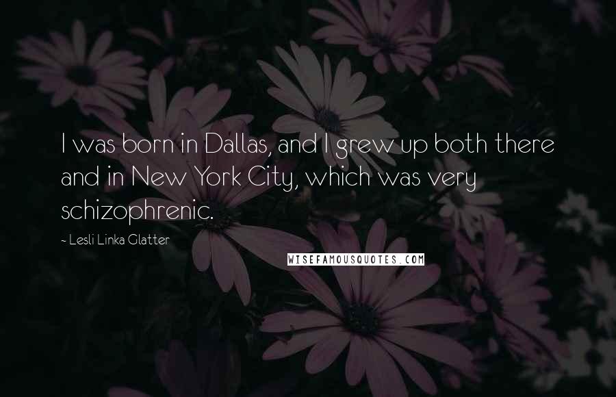 Lesli Linka Glatter Quotes: I was born in Dallas, and I grew up both there and in New York City, which was very schizophrenic.