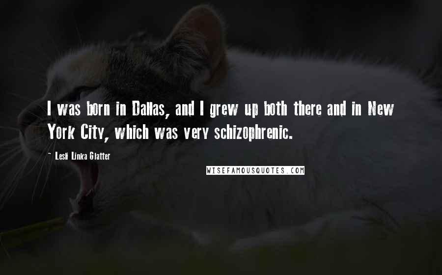 Lesli Linka Glatter Quotes: I was born in Dallas, and I grew up both there and in New York City, which was very schizophrenic.