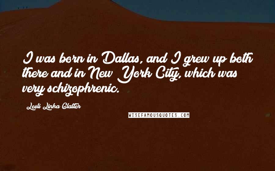 Lesli Linka Glatter Quotes: I was born in Dallas, and I grew up both there and in New York City, which was very schizophrenic.