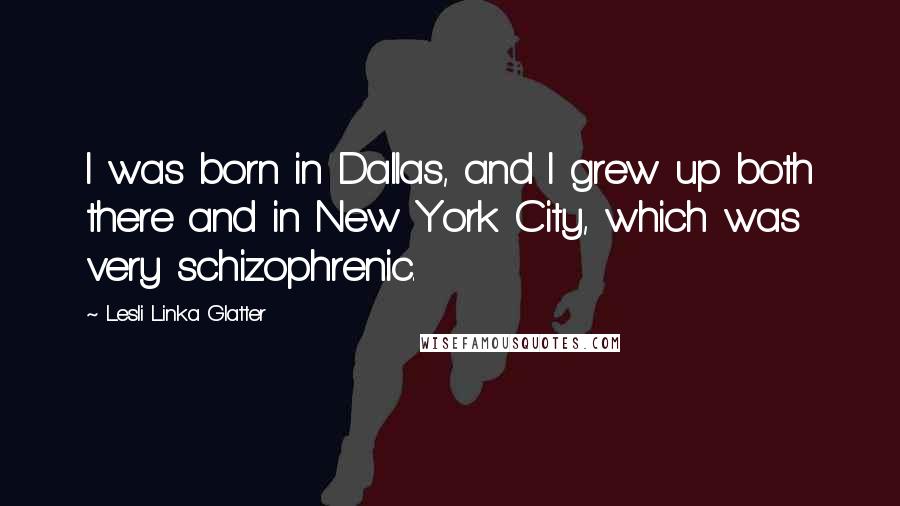 Lesli Linka Glatter Quotes: I was born in Dallas, and I grew up both there and in New York City, which was very schizophrenic.