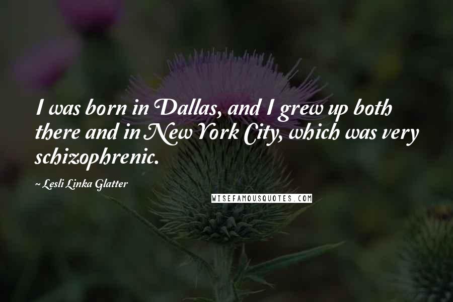 Lesli Linka Glatter Quotes: I was born in Dallas, and I grew up both there and in New York City, which was very schizophrenic.