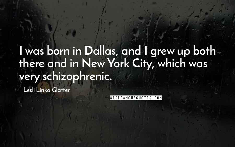 Lesli Linka Glatter Quotes: I was born in Dallas, and I grew up both there and in New York City, which was very schizophrenic.