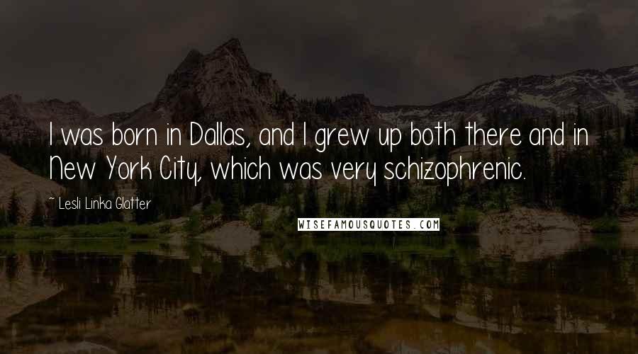 Lesli Linka Glatter Quotes: I was born in Dallas, and I grew up both there and in New York City, which was very schizophrenic.