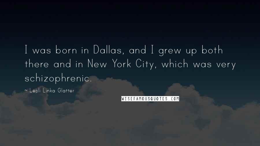 Lesli Linka Glatter Quotes: I was born in Dallas, and I grew up both there and in New York City, which was very schizophrenic.