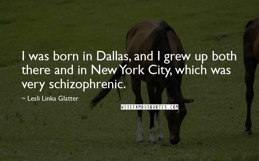 Lesli Linka Glatter Quotes: I was born in Dallas, and I grew up both there and in New York City, which was very schizophrenic.