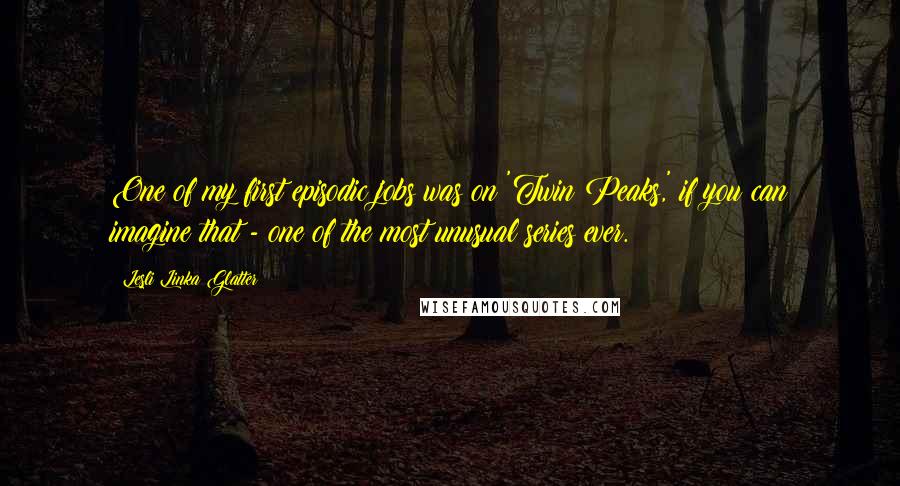 Lesli Linka Glatter Quotes: One of my first episodic jobs was on 'Twin Peaks,' if you can imagine that - one of the most unusual series ever.