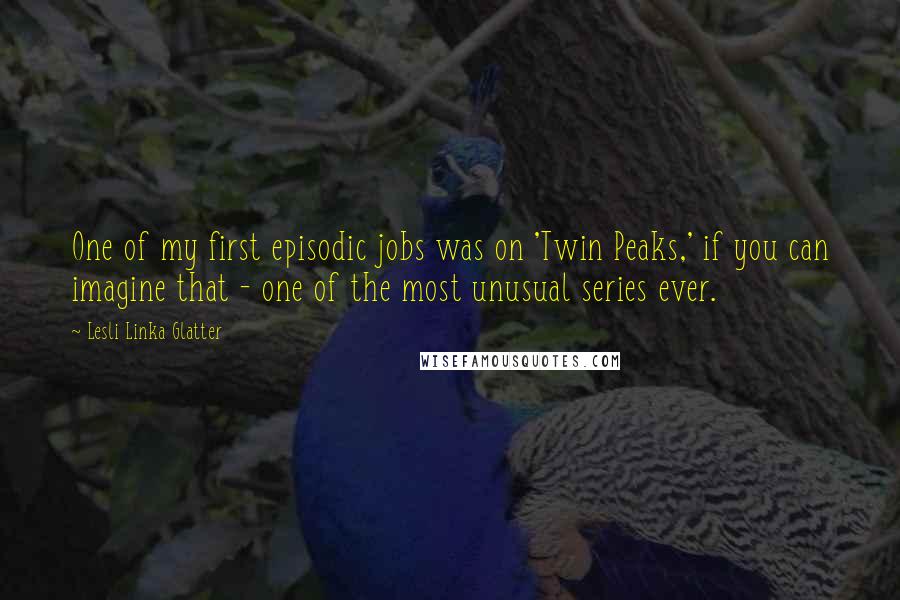 Lesli Linka Glatter Quotes: One of my first episodic jobs was on 'Twin Peaks,' if you can imagine that - one of the most unusual series ever.