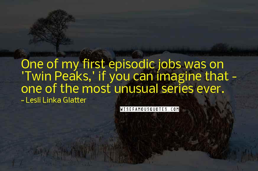 Lesli Linka Glatter Quotes: One of my first episodic jobs was on 'Twin Peaks,' if you can imagine that - one of the most unusual series ever.