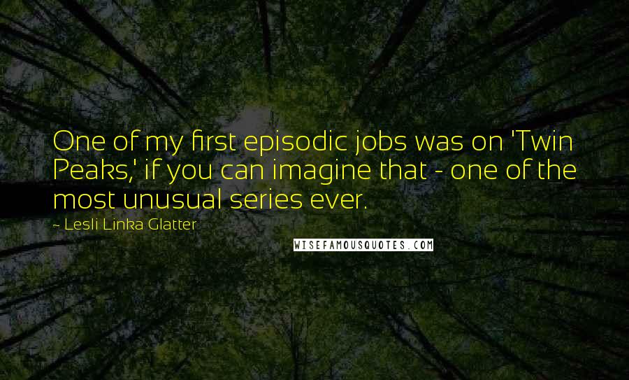 Lesli Linka Glatter Quotes: One of my first episodic jobs was on 'Twin Peaks,' if you can imagine that - one of the most unusual series ever.