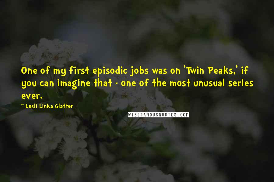 Lesli Linka Glatter Quotes: One of my first episodic jobs was on 'Twin Peaks,' if you can imagine that - one of the most unusual series ever.