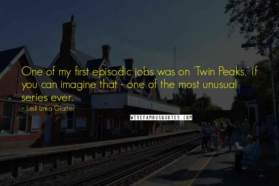 Lesli Linka Glatter Quotes: One of my first episodic jobs was on 'Twin Peaks,' if you can imagine that - one of the most unusual series ever.