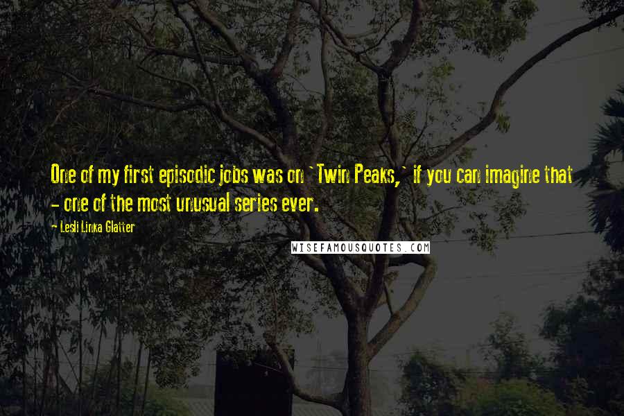 Lesli Linka Glatter Quotes: One of my first episodic jobs was on 'Twin Peaks,' if you can imagine that - one of the most unusual series ever.