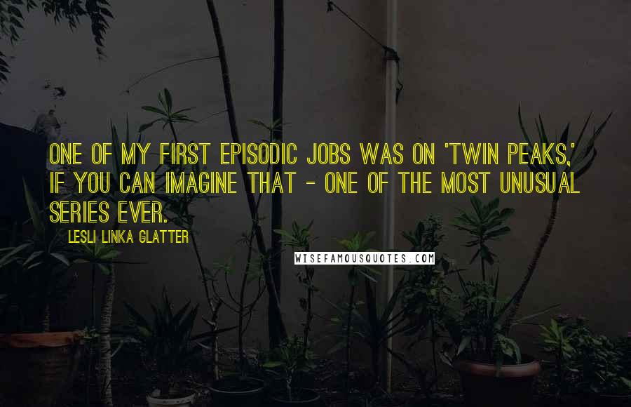 Lesli Linka Glatter Quotes: One of my first episodic jobs was on 'Twin Peaks,' if you can imagine that - one of the most unusual series ever.