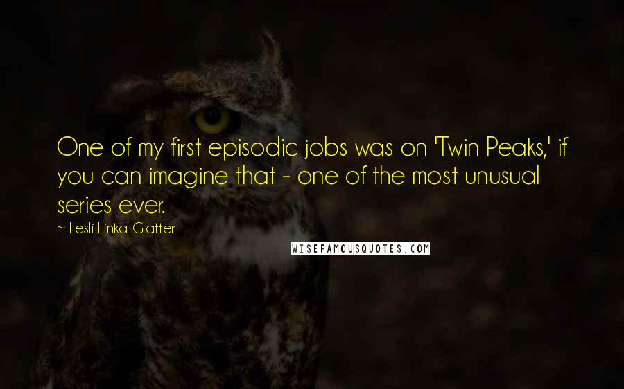 Lesli Linka Glatter Quotes: One of my first episodic jobs was on 'Twin Peaks,' if you can imagine that - one of the most unusual series ever.