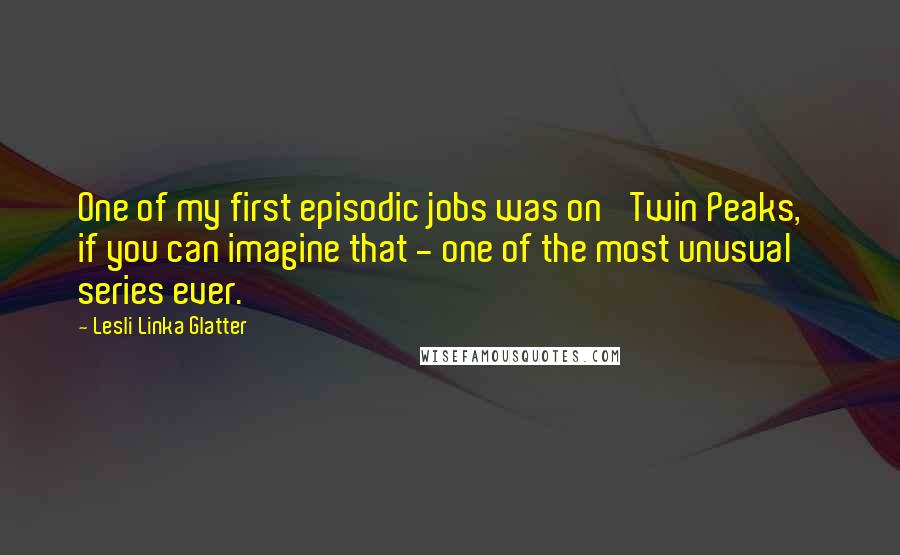 Lesli Linka Glatter Quotes: One of my first episodic jobs was on 'Twin Peaks,' if you can imagine that - one of the most unusual series ever.