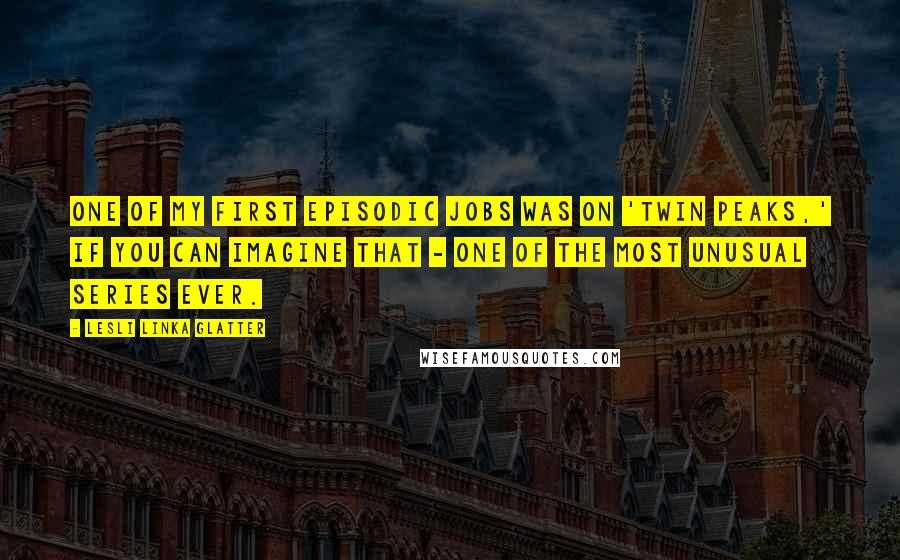 Lesli Linka Glatter Quotes: One of my first episodic jobs was on 'Twin Peaks,' if you can imagine that - one of the most unusual series ever.