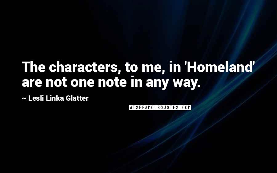 Lesli Linka Glatter Quotes: The characters, to me, in 'Homeland' are not one note in any way.