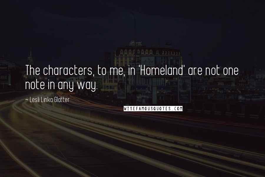 Lesli Linka Glatter Quotes: The characters, to me, in 'Homeland' are not one note in any way.