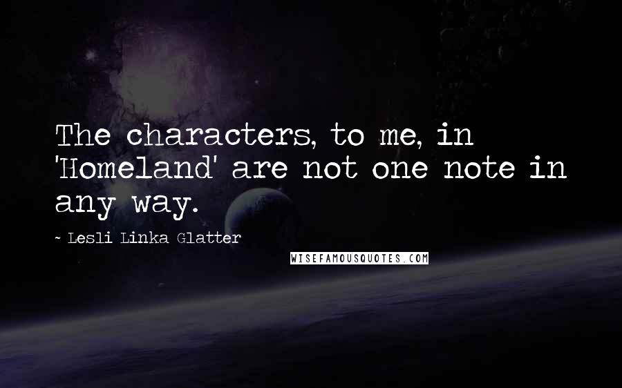 Lesli Linka Glatter Quotes: The characters, to me, in 'Homeland' are not one note in any way.