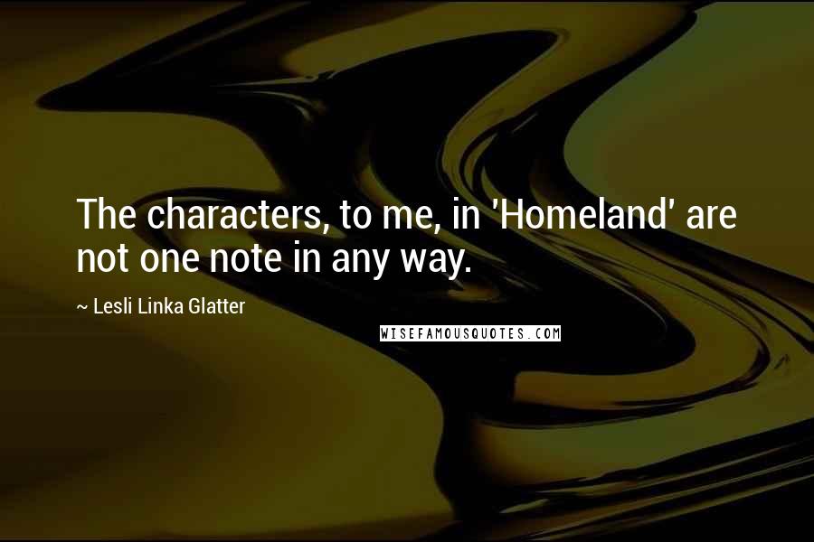 Lesli Linka Glatter Quotes: The characters, to me, in 'Homeland' are not one note in any way.