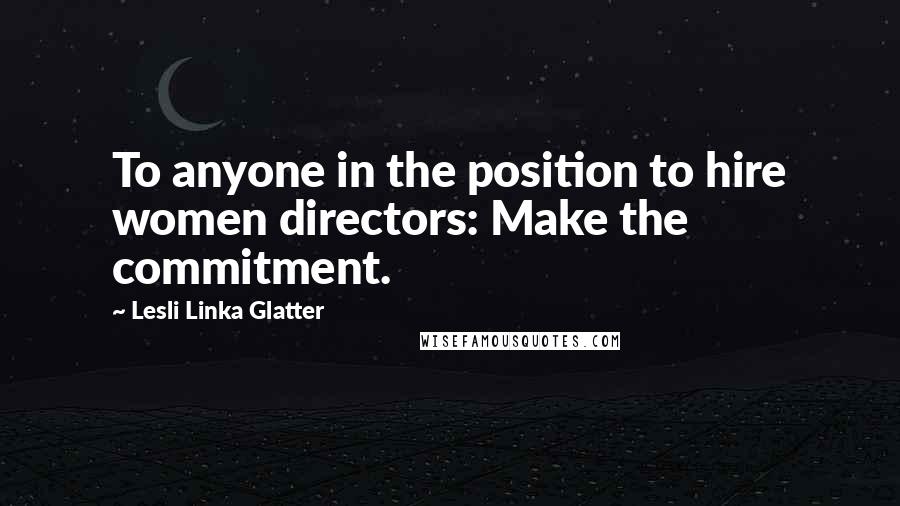 Lesli Linka Glatter Quotes: To anyone in the position to hire women directors: Make the commitment.