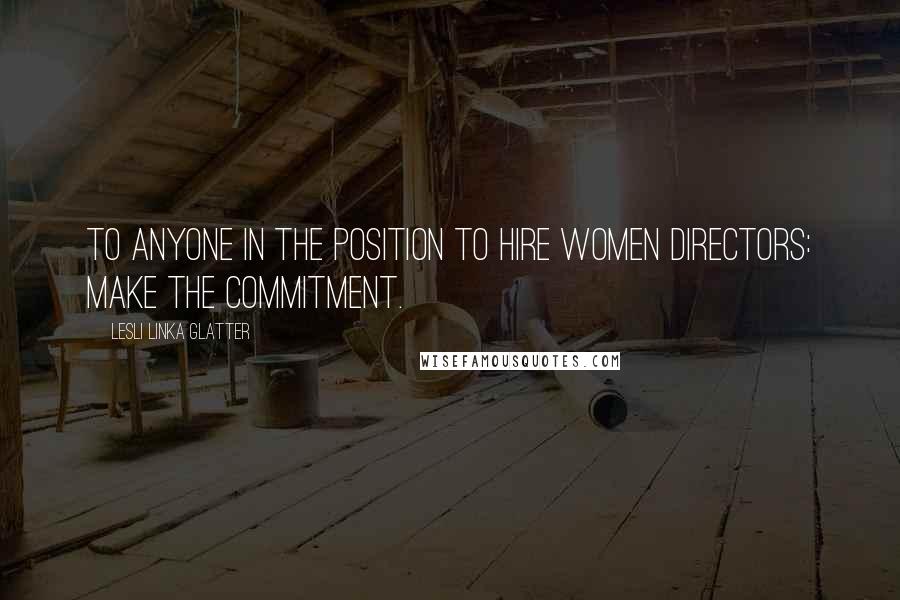 Lesli Linka Glatter Quotes: To anyone in the position to hire women directors: Make the commitment.