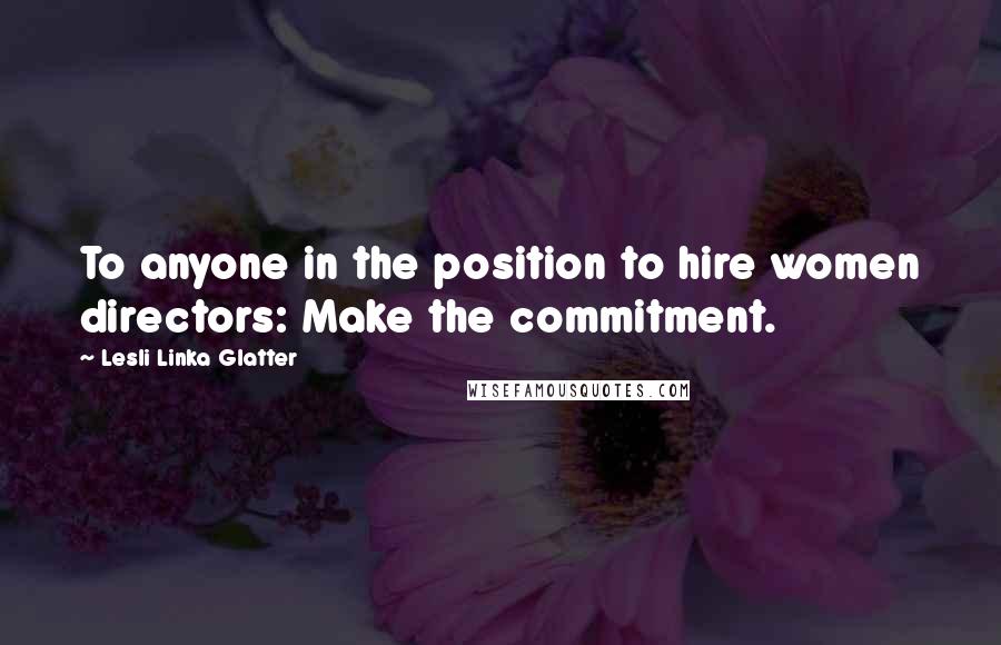 Lesli Linka Glatter Quotes: To anyone in the position to hire women directors: Make the commitment.
