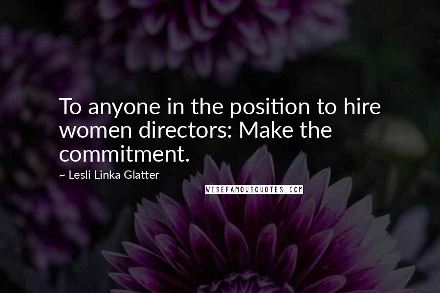 Lesli Linka Glatter Quotes: To anyone in the position to hire women directors: Make the commitment.