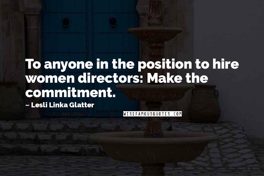 Lesli Linka Glatter Quotes: To anyone in the position to hire women directors: Make the commitment.