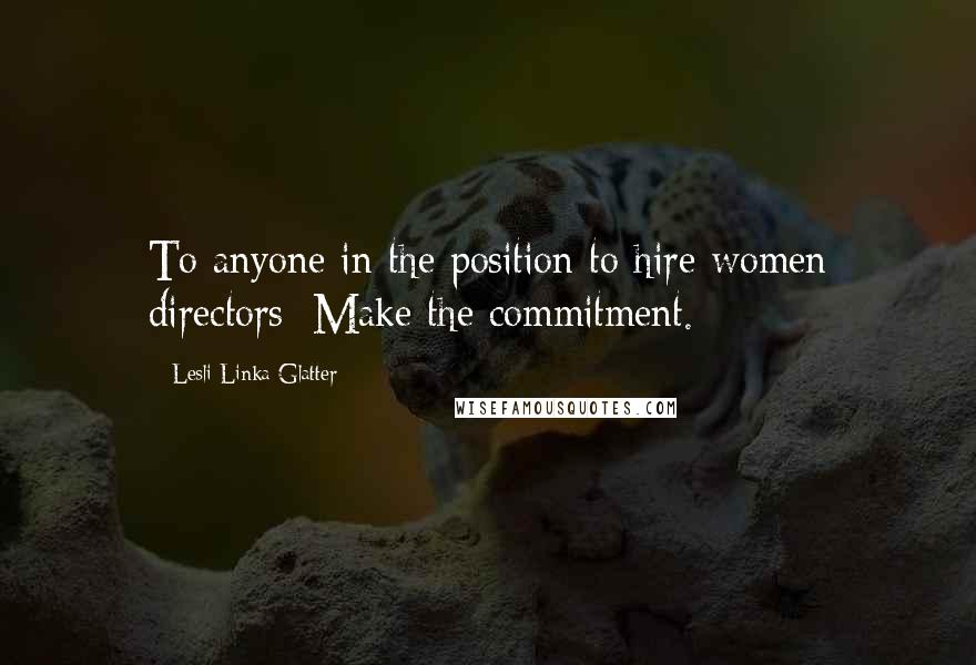 Lesli Linka Glatter Quotes: To anyone in the position to hire women directors: Make the commitment.