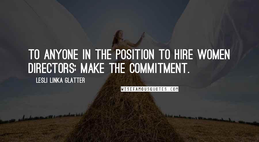 Lesli Linka Glatter Quotes: To anyone in the position to hire women directors: Make the commitment.