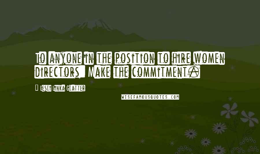 Lesli Linka Glatter Quotes: To anyone in the position to hire women directors: Make the commitment.