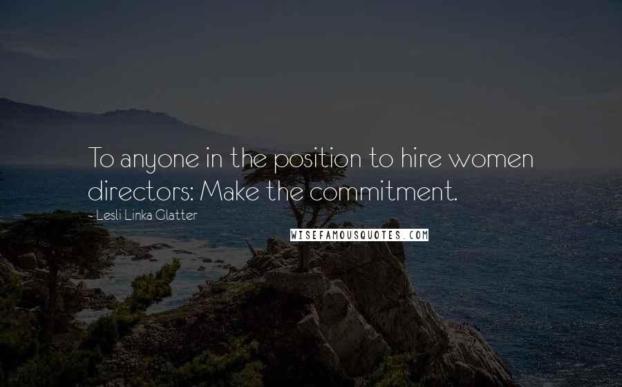 Lesli Linka Glatter Quotes: To anyone in the position to hire women directors: Make the commitment.