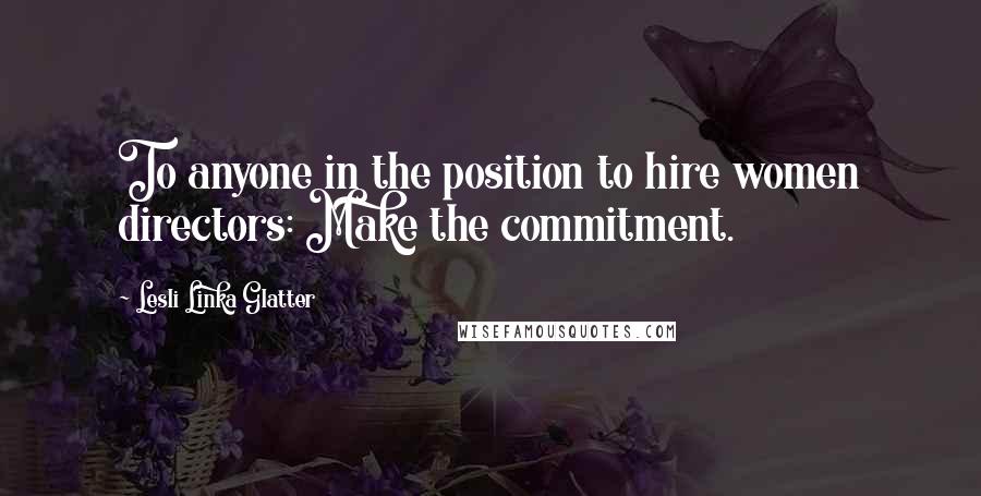 Lesli Linka Glatter Quotes: To anyone in the position to hire women directors: Make the commitment.