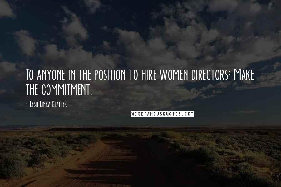 Lesli Linka Glatter Quotes: To anyone in the position to hire women directors: Make the commitment.