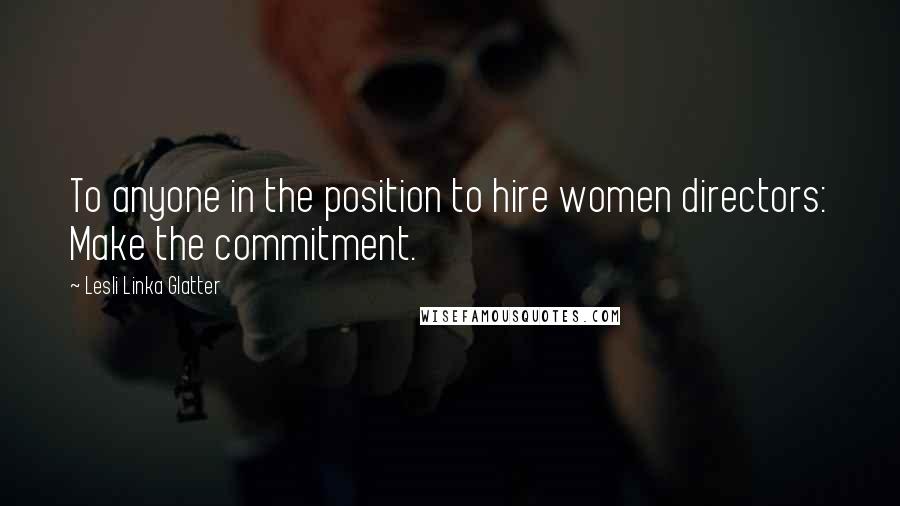 Lesli Linka Glatter Quotes: To anyone in the position to hire women directors: Make the commitment.