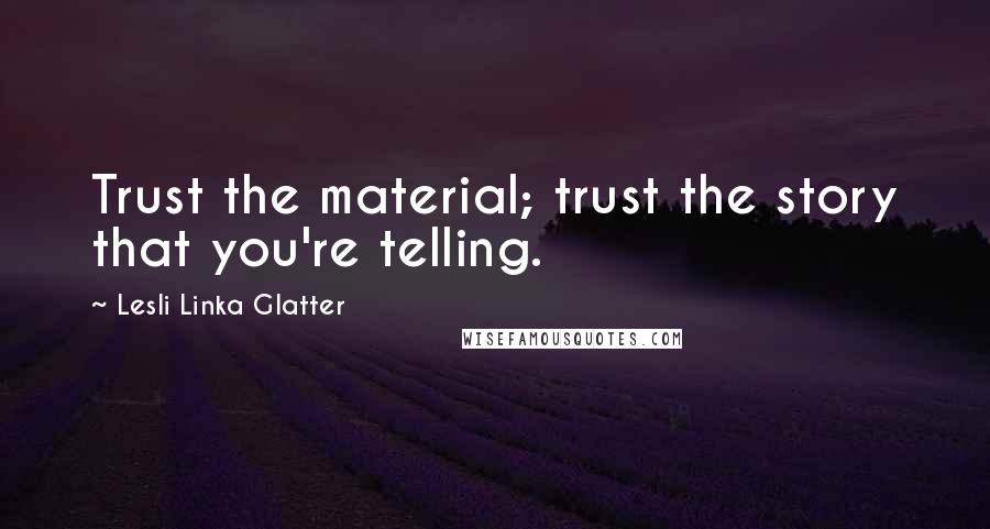 Lesli Linka Glatter Quotes: Trust the material; trust the story that you're telling.