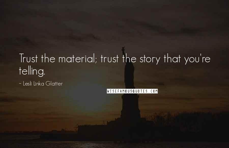 Lesli Linka Glatter Quotes: Trust the material; trust the story that you're telling.