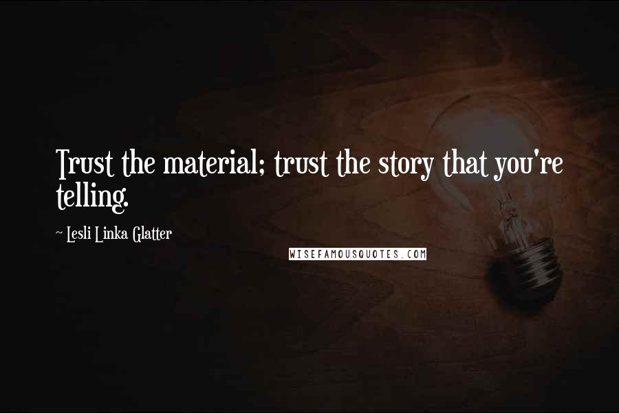 Lesli Linka Glatter Quotes: Trust the material; trust the story that you're telling.