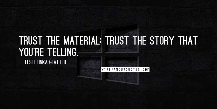 Lesli Linka Glatter Quotes: Trust the material; trust the story that you're telling.