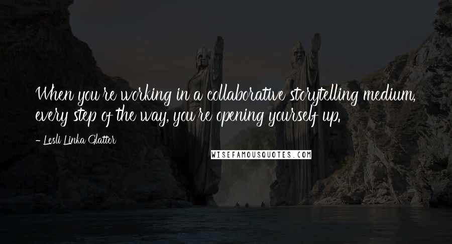 Lesli Linka Glatter Quotes: When you're working in a collaborative storytelling medium, every step of the way, you're opening yourself up.