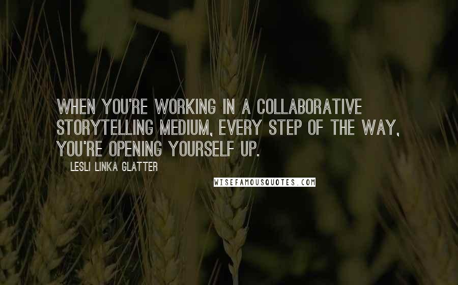 Lesli Linka Glatter Quotes: When you're working in a collaborative storytelling medium, every step of the way, you're opening yourself up.